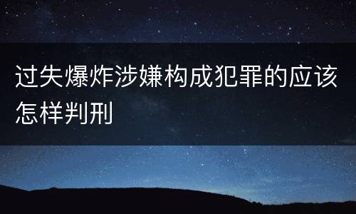 过失爆炸涉嫌构成犯罪的应该怎样判刑