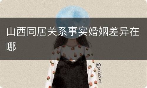 山西同居关系事实婚姻差异在哪