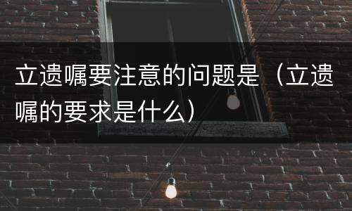 立遗嘱要注意的问题是（立遗嘱的要求是什么）