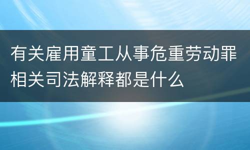 有关雇用童工从事危重劳动罪相关司法解释都是什么