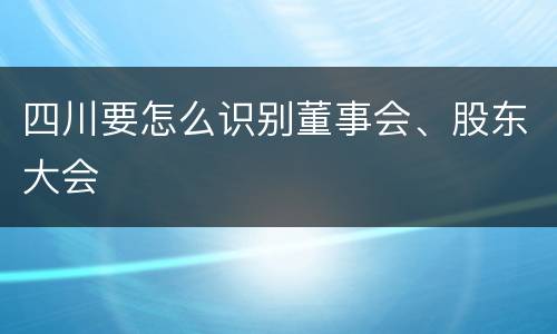 四川要怎么识别董事会、股东大会