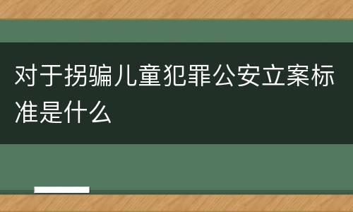 对于拐骗儿童犯罪公安立案标准是什么