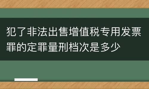 犯了非法出售增值税专用发票罪的定罪量刑档次是多少