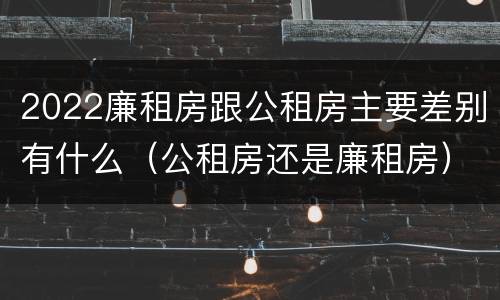 2022廉租房跟公租房主要差别有什么（公租房还是廉租房）
