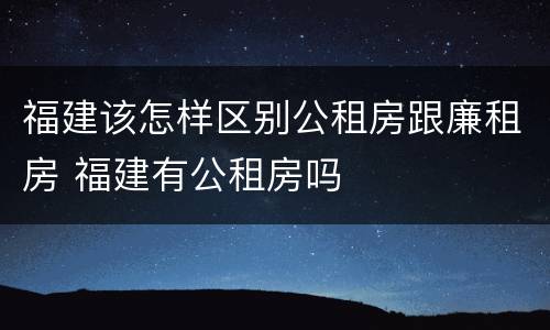 福建该怎样区别公租房跟廉租房 福建有公租房吗