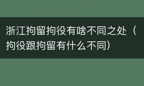 浙江拘留拘役有啥不同之处（拘役跟拘留有什么不同）