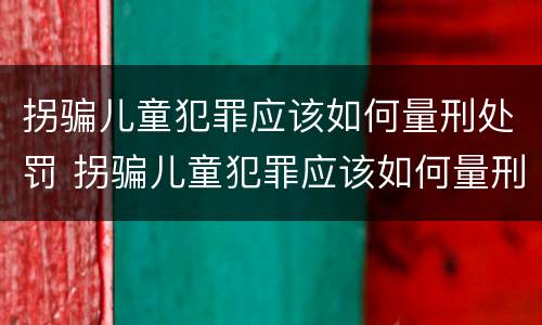 拐骗儿童犯罪应该如何量刑处罚 拐骗儿童犯罪应该如何量刑处罚呢