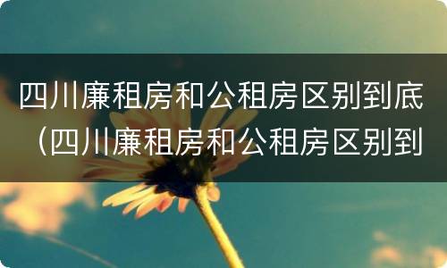 四川廉租房和公租房区别到底（四川廉租房和公租房区别到底在哪里）