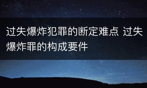 过失爆炸犯罪的断定难点 过失爆炸罪的构成要件