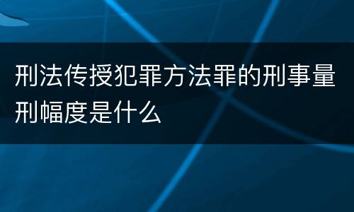 刑法传授犯罪方法罪的刑事量刑幅度是什么
