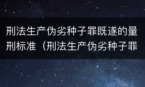刑法生产伪劣种子罪既遂的量刑标准（刑法生产伪劣种子罪既遂的量刑标准是多少）