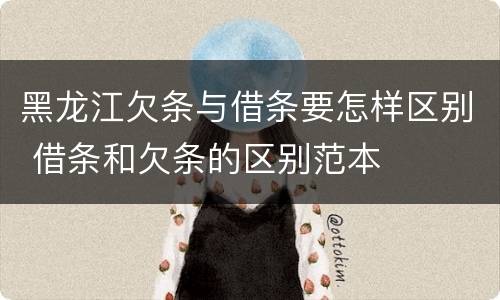 黑龙江欠条与借条要怎样区别 借条和欠条的区别范本