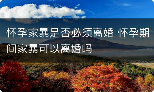 怀孕家暴是否必须离婚 怀孕期间家暴可以离婚吗