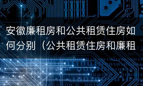 安徽廉租房和公共租赁住房如何分别（公共租赁住房和廉租房的区别）