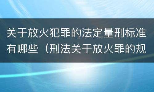 关于放火犯罪的法定量刑标准有哪些（刑法关于放火罪的规定）