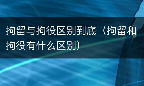 拘留与拘役区别到底（拘留和拘役有什么区别）