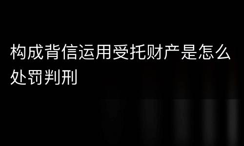 构成背信运用受托财产是怎么处罚判刑