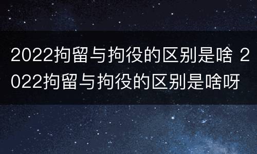 2022拘留与拘役的区别是啥 2022拘留与拘役的区别是啥呀