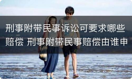 刑事附带民事诉讼可要求哪些赔偿 刑事附带民事赔偿由谁申请提起