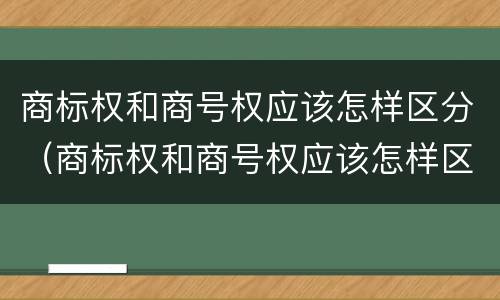 商标权和商号权应该怎样区分（商标权和商号权应该怎样区分呢）