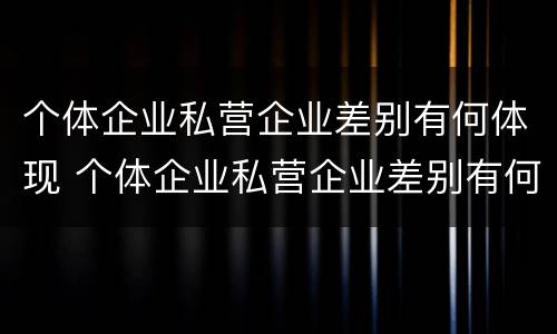 个体企业私营企业差别有何体现 个体企业私营企业差别有何体现呢