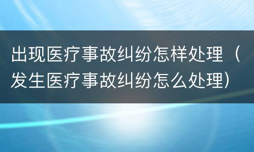 出现医疗事故纠纷怎样处理（发生医疗事故纠纷怎么处理）