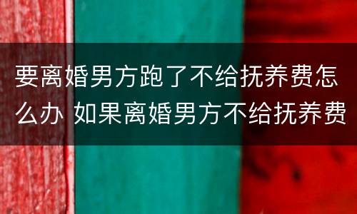 要离婚男方跑了不给抚养费怎么办 如果离婚男方不给抚养费怎么办
