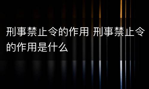 刑事禁止令的作用 刑事禁止令的作用是什么