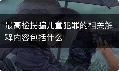 最高检拐骗儿童犯罪的相关解释内容包括什么
