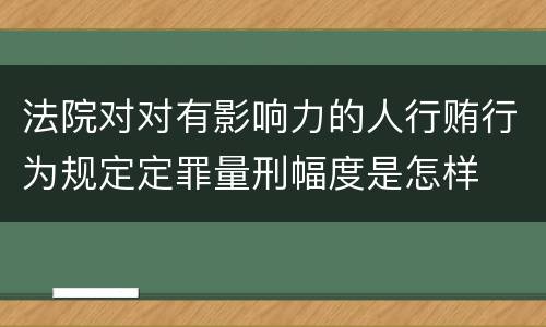 法院对对有影响力的人行贿行为规定定罪量刑幅度是怎样