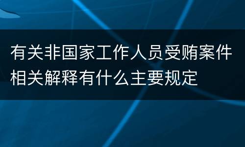 有关非国家工作人员受贿案件相关解释有什么主要规定