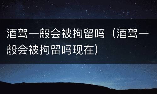 酒驾一般会被拘留吗（酒驾一般会被拘留吗现在）