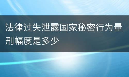 法律过失泄露国家秘密行为量刑幅度是多少