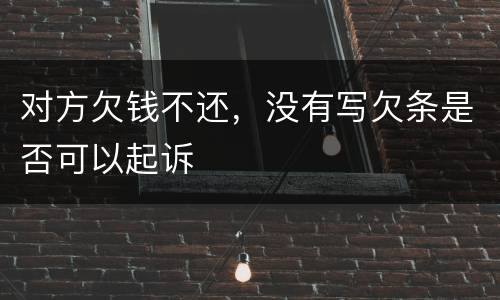 对方欠钱不还，没有写欠条是否可以起诉