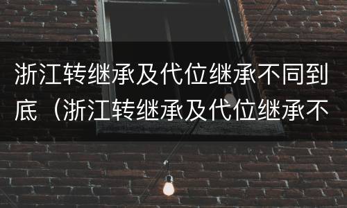 浙江转继承及代位继承不同到底（浙江转继承及代位继承不同到底有区别吗）