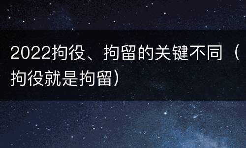 2022拘役、拘留的关键不同（拘役就是拘留）