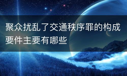 聚众扰乱了交通秩序罪的构成要件主要有哪些