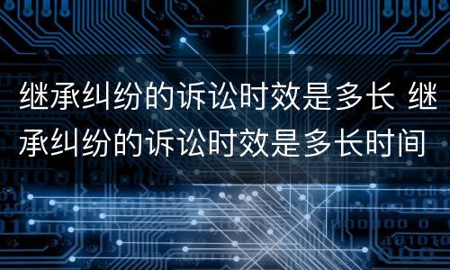 继承纠纷的诉讼时效是多长 继承纠纷的诉讼时效是多长时间