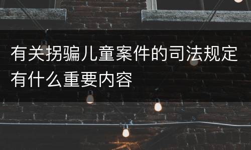 有关拐骗儿童案件的司法规定有什么重要内容
