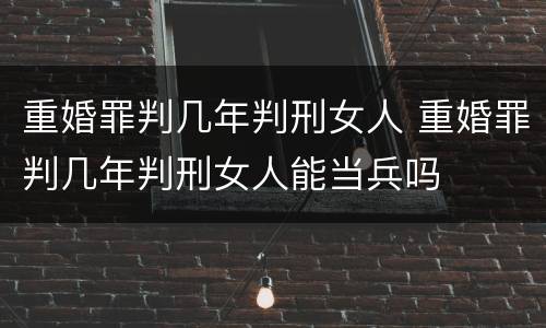重婚罪判几年判刑女人 重婚罪判几年判刑女人能当兵吗