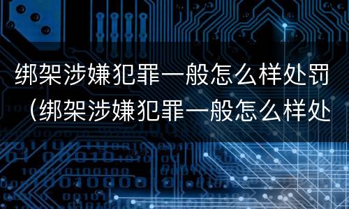 绑架涉嫌犯罪一般怎么样处罚（绑架涉嫌犯罪一般怎么样处罚呢）