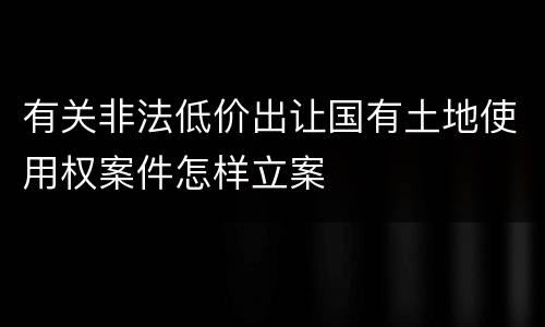 有关非法低价出让国有土地使用权案件怎样立案