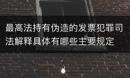 最高法持有伪造的发票犯罪司法解释具体有哪些主要规定