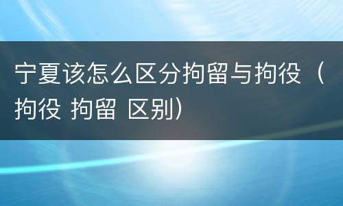 宁夏该怎么区分拘留与拘役（拘役 拘留 区别）