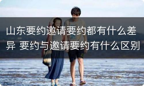 山东要约邀请要约都有什么差异 要约与邀请要约有什么区别