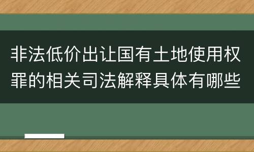 非法低价出让国有土地使用权罪的相关司法解释具体有哪些