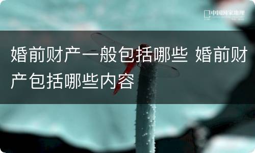 婚前财产一般包括哪些 婚前财产包括哪些内容