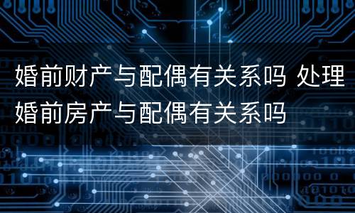 婚前财产与配偶有关系吗 处理婚前房产与配偶有关系吗