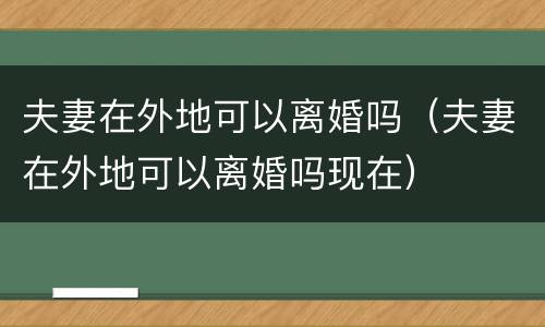 夫妻在外地可以离婚吗（夫妻在外地可以离婚吗现在）