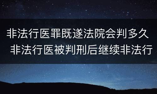 非法行医罪既遂法院会判多久 非法行医被判刑后继续非法行医 是否构罪